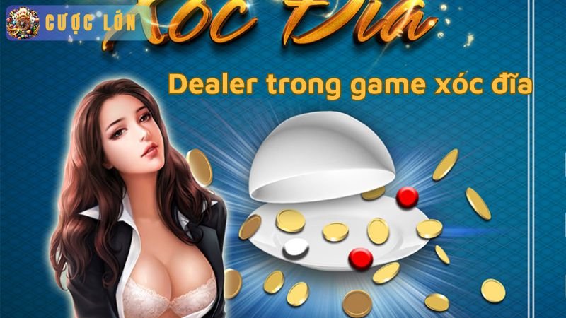 Vai trò của dealer trong game xóc đĩa